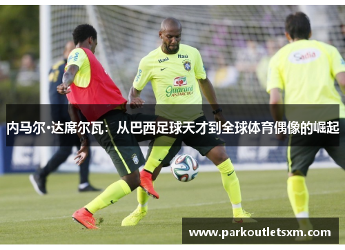 内马尔·达席尔瓦：从巴西足球天才到全球体育偶像的崛起